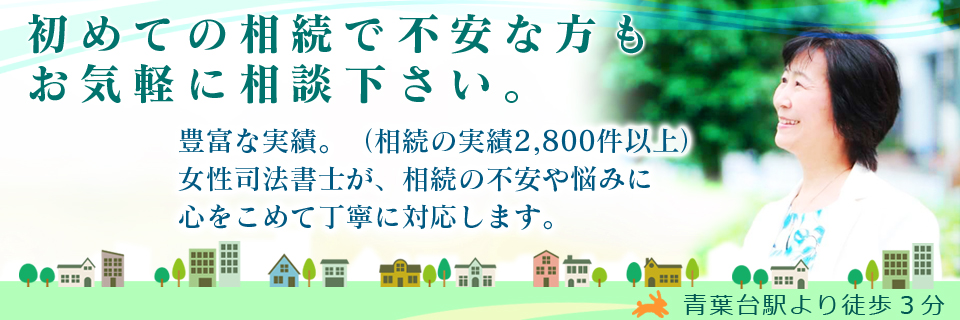 はじめての相続で不安な方もお気軽に相談下さい。豊富な実績(相続の実績2800件以上)女性司法書士が、相談の不安や悩みに心をこめて丁寧に対応します。